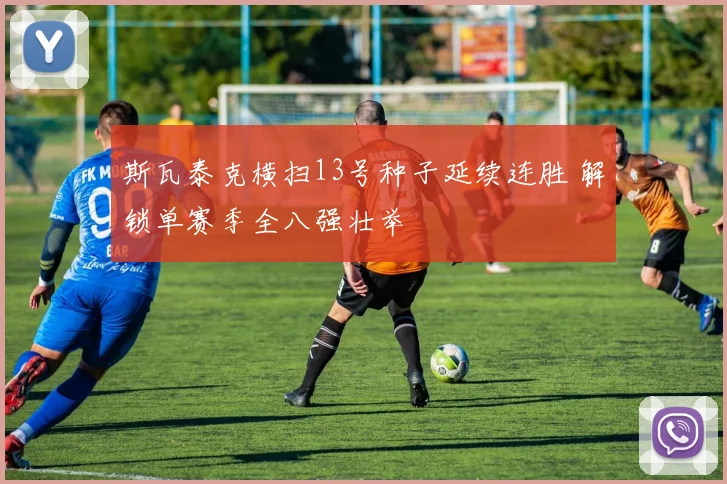 斯瓦泰克横扫13号种子延续连胜 解锁单赛季全八强壮举