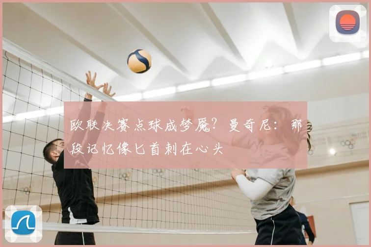 欧联决赛点球成梦魇？曼奇尼：那段记忆像匕首刺在心头